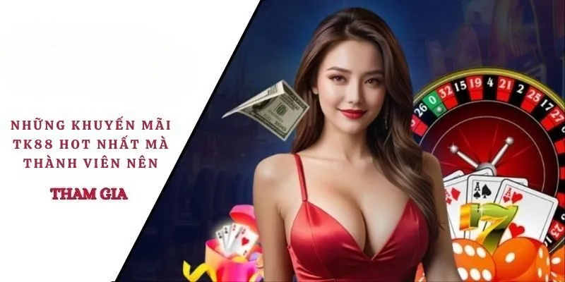Những khuyến mãi TK88 hot nhất mà thành viên nên tham gia 